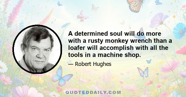 A determined soul will do more with a rusty monkey wrench than a loafer will accomplish with all the tools in a machine shop.