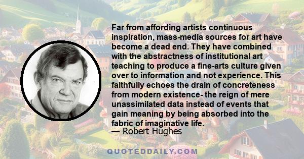 Far from affording artists continuous inspiration, mass-media sources for art have become a dead end. They have combined with the abstractness of institutional art teaching to produce a fine-arts culture given over to