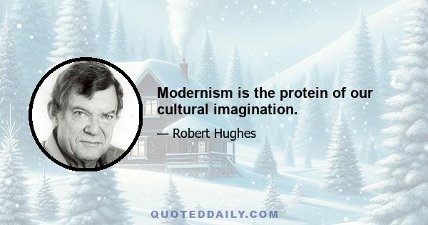 Modernism is the protein of our cultural imagination.