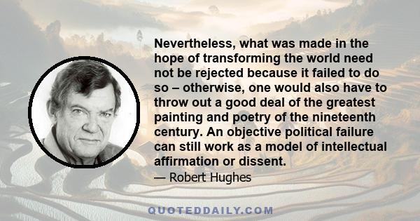 Nevertheless, what was made in the hope of transforming the world need not be rejected because it failed to do so – otherwise, one would also have to throw out a good deal of the greatest painting and poetry of the