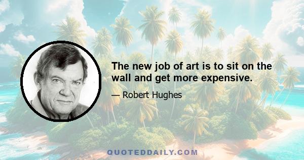 The new job of art is to sit on the wall and get more expensive.