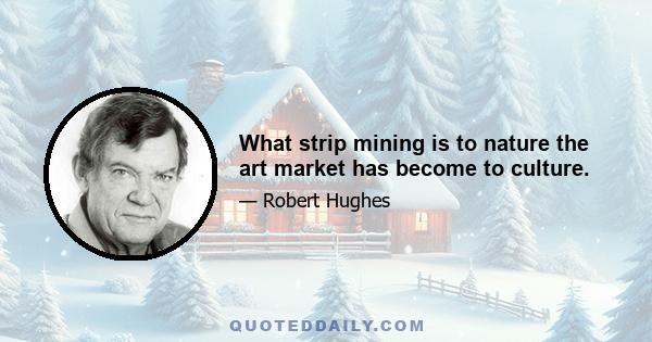 What strip mining is to nature the art market has become to culture.