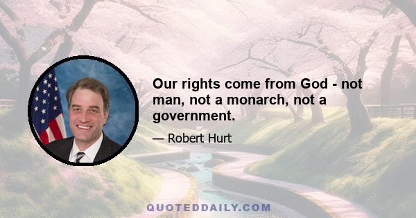 Our rights come from God - not man, not a monarch, not a government.