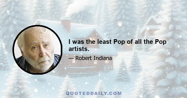 I was the least Pop of all the Pop artists.