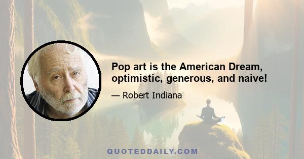 Pop art is the American Dream, optimistic, generous, and naive!