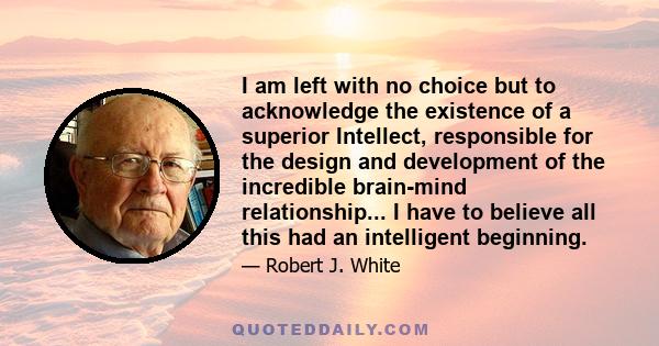 I am left with no choice but to acknowledge the existence of a superior Intellect, responsible for the design and development of the incredible brain-mind relationship... I have to believe all this had an intelligent