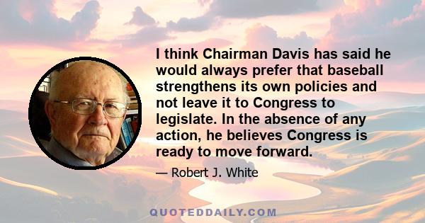 I think Chairman Davis has said he would always prefer that baseball strengthens its own policies and not leave it to Congress to legislate. In the absence of any action, he believes Congress is ready to move forward.