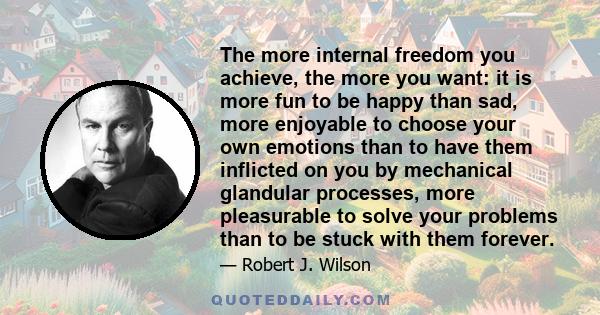 The more internal freedom you achieve, the more you want: it is more fun to be happy than sad, more enjoyable to choose your own emotions than to have them inflicted on you by mechanical glandular processes, more