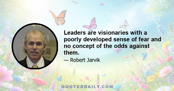 Leaders are visionaries with a poorly developed sense of fear and no concept of the odds against them.