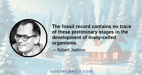 The fossil record contains no trace of these preliminary stages in the development of many-celled organisms.