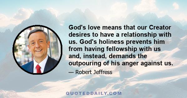 God's love means that our Creator desires to have a relationship with us. God's holiness prevents him from having fellowship with us and, instead, demands the outpouring of his anger against us.