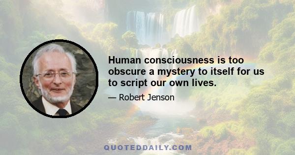 Human consciousness is too obscure a mystery to itself for us to script our own lives.