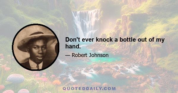 Don't ever knock a bottle out of my hand.