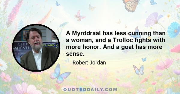 A Myrddraal has less cunning than a woman, and a Trolloc fights with more honor. And a goat has more sense.