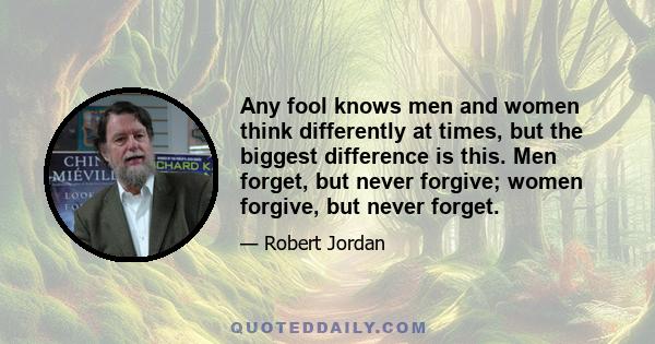 Any fool knows men and women think differently at times, but the biggest difference is this. Men forget, but never forgive; women forgive, but never forget.