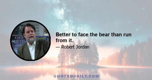 Better to face the bear than run from it.