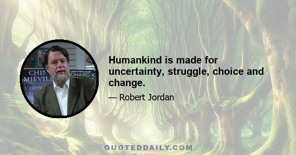 Humankind is made for uncertainty, struggle, choice and change.