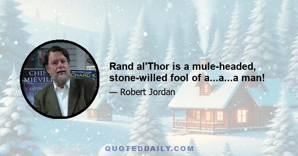 Rand al'Thor is a mule-headed, stone-willed fool of a...a...a man!