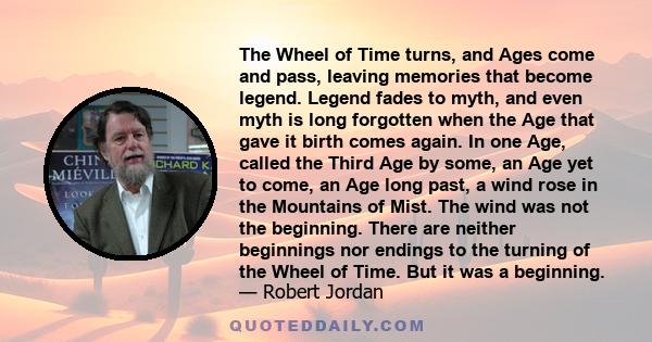 The Wheel of Time turns, and Ages come and pass, leaving memories that become legend. Legend fades to myth, and even myth is long forgotten when the Age that gave it birth comes again.