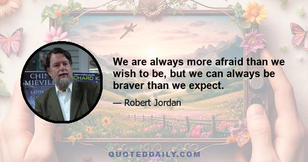 We are always more afraid than we wish to be, but we can always be braver than we expect.