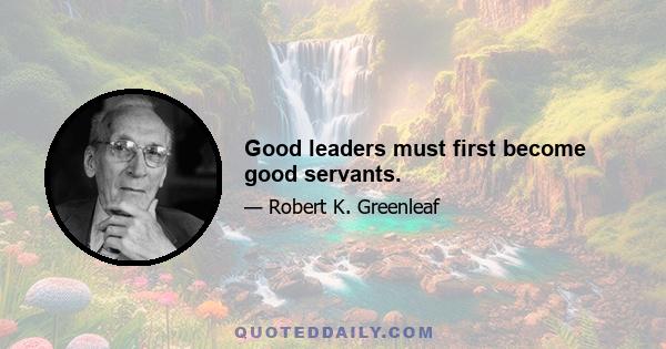 Good leaders must first become good servants.