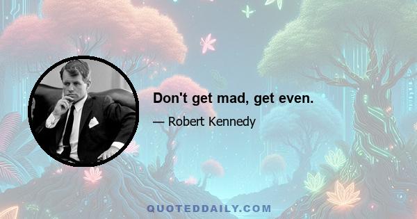 Don't get mad, get even.