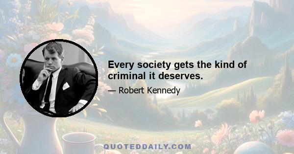 Every society gets the kind of criminal it deserves.