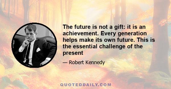 The future is not a gift: it is an achievement. Every generation helps make its own future. This is the essential challenge of the present