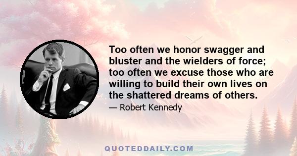 Too often we honor swagger and bluster and the wielders of force; too often we excuse those who are willing to build their own lives on the shattered dreams of others.