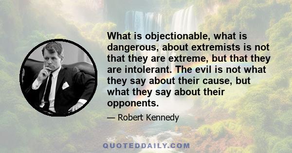 What is objectionable, what is dangerous, about extremists is not that they are extreme, but that they are intolerant. The evil is not what they say about their cause, but what they say about their opponents.