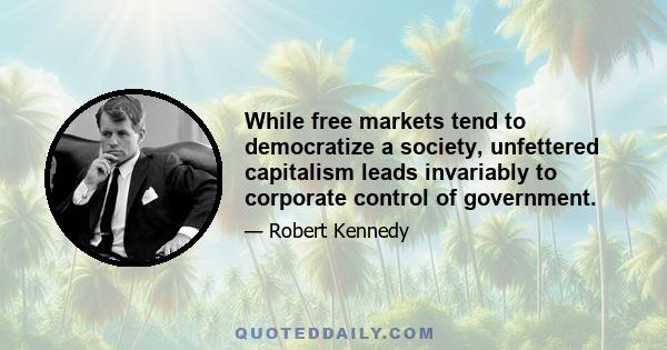 While free markets tend to democratize a society, unfettered capitalism leads invariably to corporate control of government.