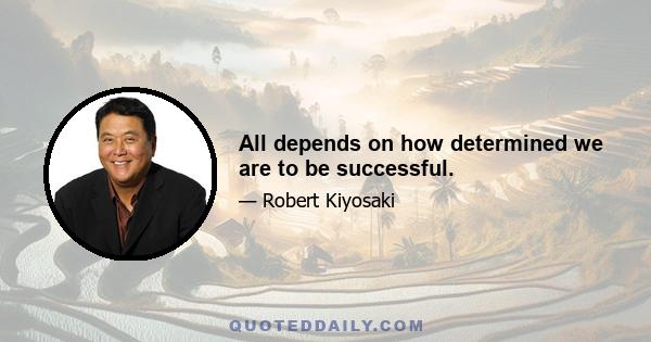 All depends on how determined we are to be successful.