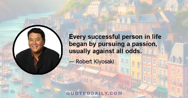 Every successful person in life began by pursuing a passion, usually against all odds.