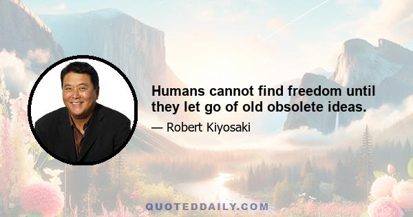 Humans cannot find freedom until they let go of old obsolete ideas.