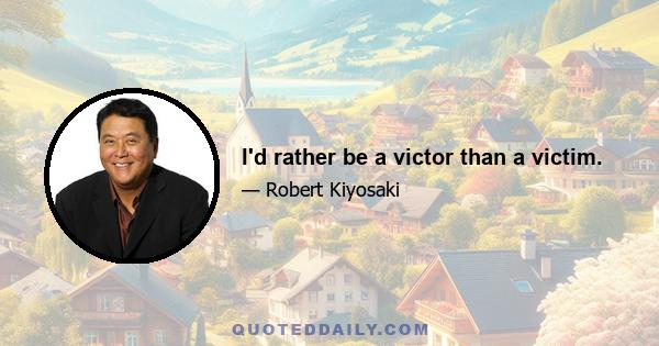 I'd rather be a victor than a victim.