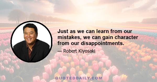 Just as we can learn from our mistakes, we can gain character from our disappointments.