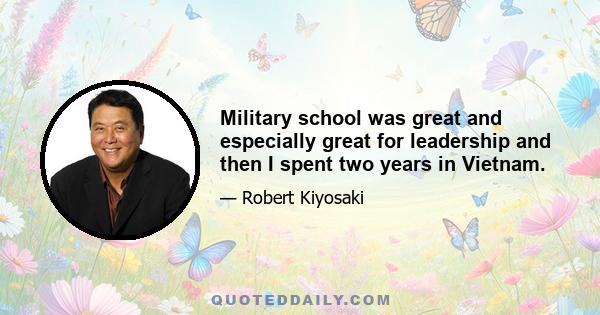 Military school was great and especially great for leadership and then I spent two years in Vietnam.