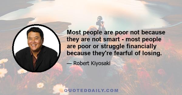 Most people are poor not because they are not smart - most people are poor or struggle financially because they're fearful of losing.