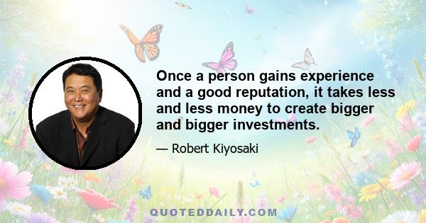 Once a person gains experience and a good reputation, it takes less and less money to create bigger and bigger investments.