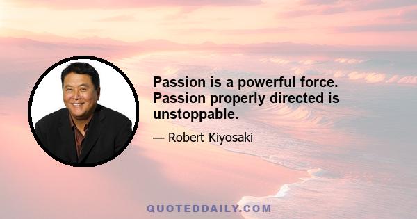 Passion is a powerful force. Passion properly directed is unstoppable.