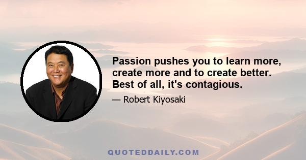 Passion pushes you to learn more, create more and to create better. Best of all, it's contagious.