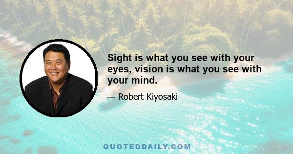 Sight is what you see with your eyes, vision is what you see with your mind.