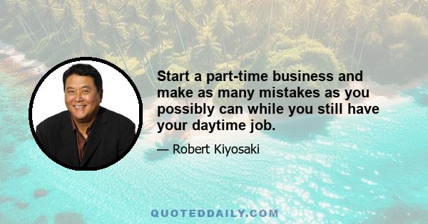 Start a part-time business and make as many mistakes as you possibly can while you still have your daytime job.