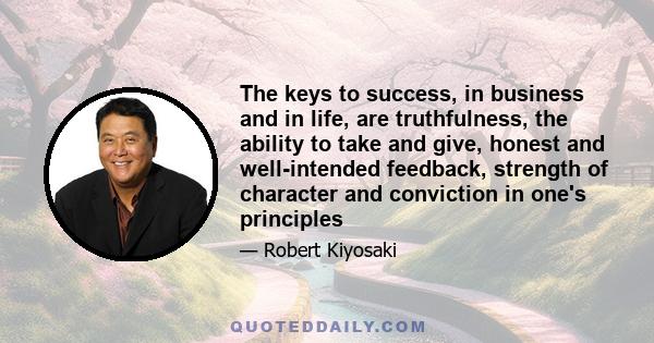 The keys to success, in business and in life, are truthfulness, the ability to take and give, honest and well-intended feedback, strength of character and conviction in one's principles