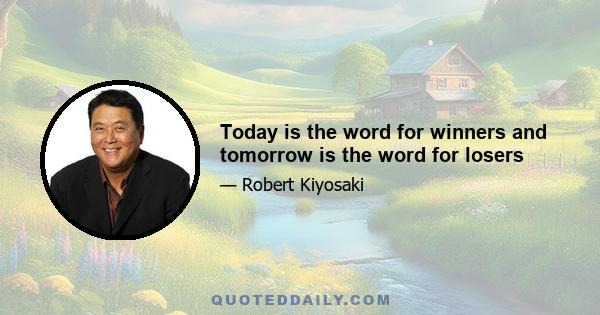 Today is the word for winners and tomorrow is the word for losers