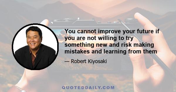 You cannot improve your future if you are not willing to try something new and risk making mistakes and learning from them