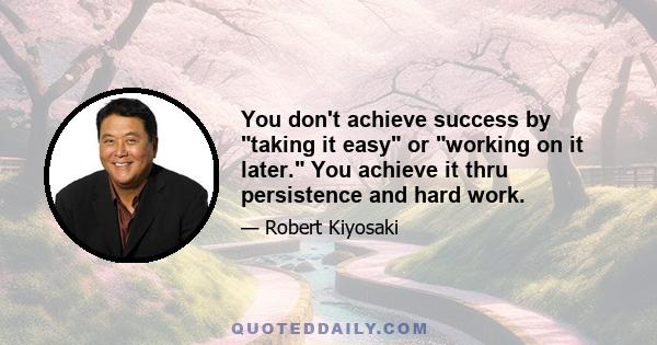 You don't achieve success by taking it easy or working on it later. You achieve it thru persistence and hard work.