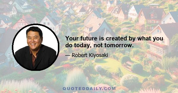 Your future is created by what you do today, not tomorrow.