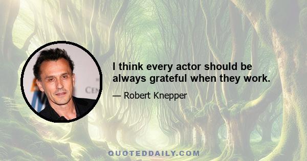I think every actor should be always grateful when they work.