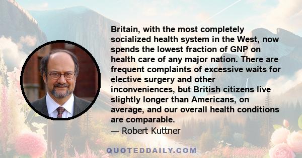 Britain, with the most completely socialized health system in the West, now spends the lowest fraction of GNP on health care of any major nation. There are frequent complaints of excessive waits for elective surgery and 